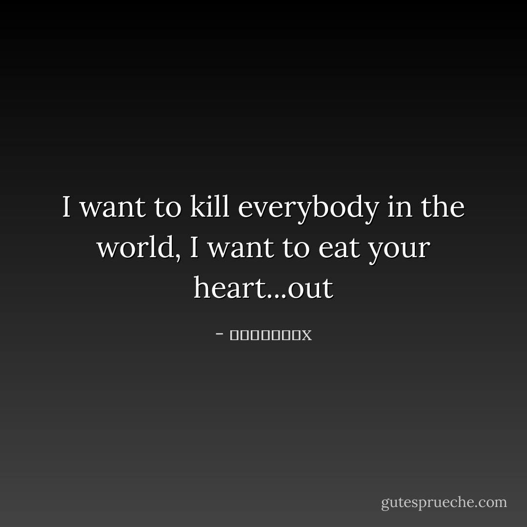 I want to kill everybody in the world, I want to eat your heart...out - ϟƘƦƖןןΣx﻿