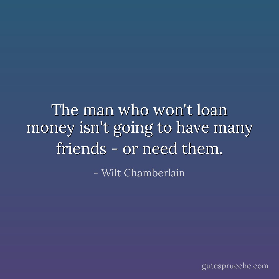 The man who won't loan money isn't going to have many friends - or need them. - Wilt Chamberlain
