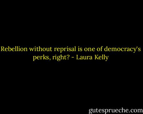 Rebellion without reprisal is one of democracy's perks, right? - Laura Kelly