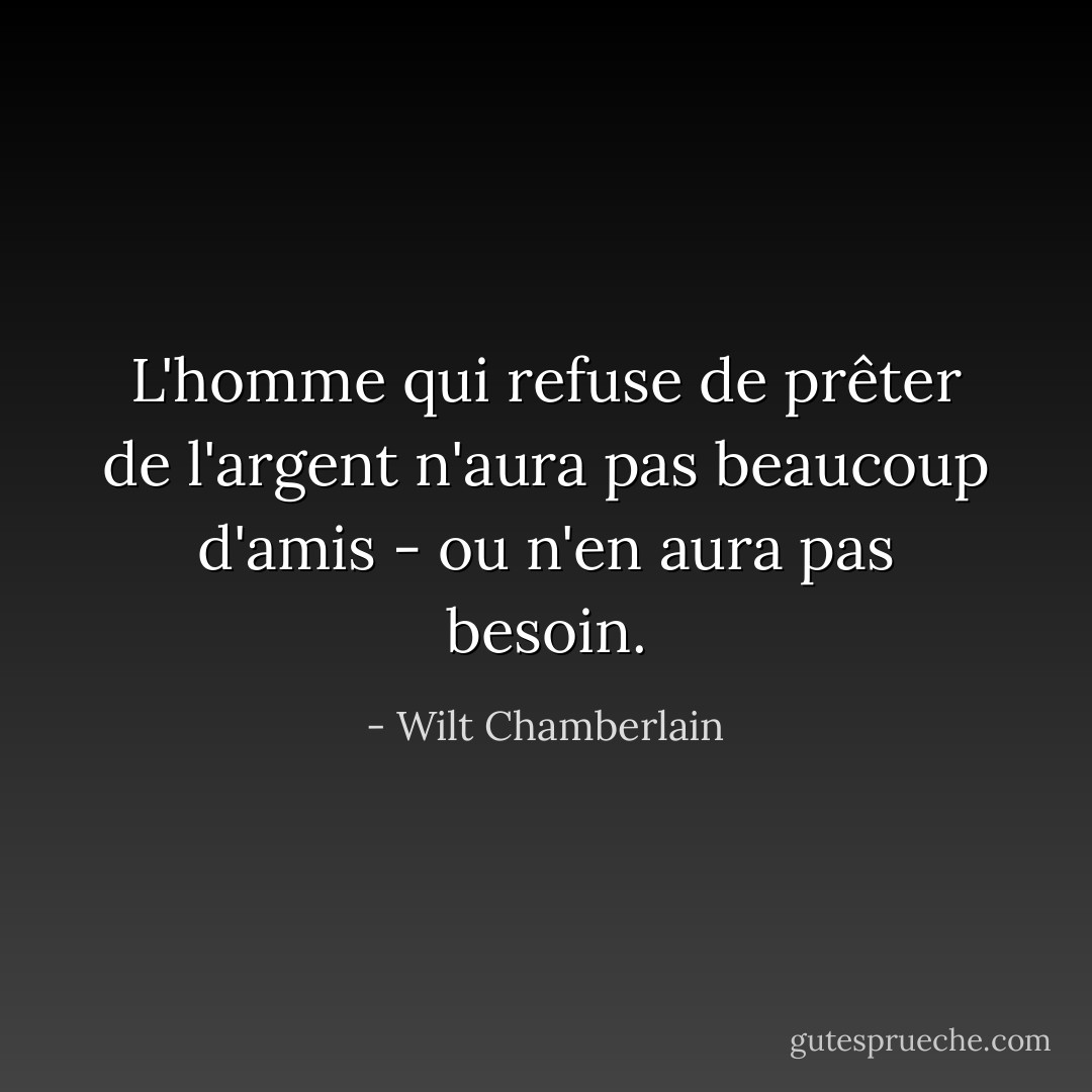 L'homme qui refuse de prêter de l'argent n'aura pas beaucoup d'amis - ou n'en aura pas besoin. - Wilt Chamberlain