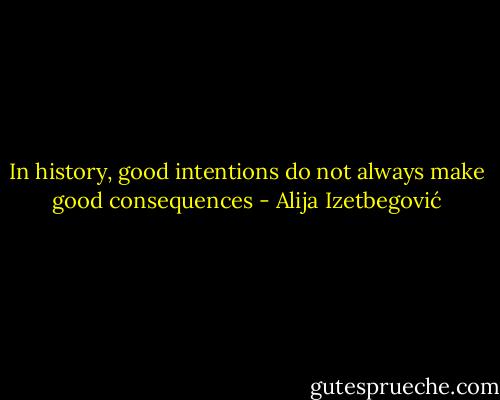 In history, good intentions do not always make good consequences - Alija Izetbegović