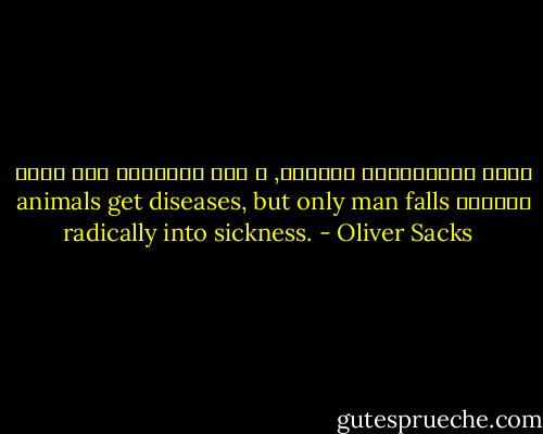 تصاب الحيوانات بالمرض, و لكن الإنسان فقط يمرض جذرياً<br />animals get diseases, but only man falls radically into sickness. - Oliver Sacks