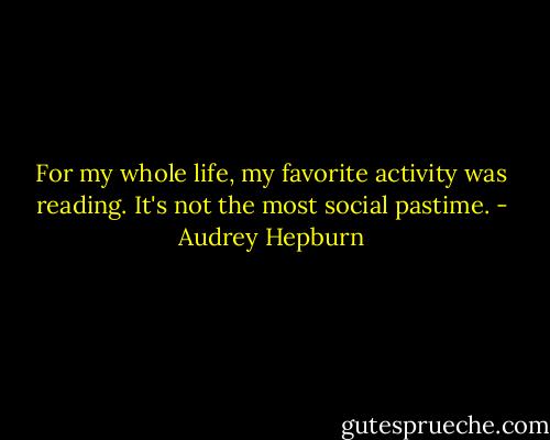 For my whole life, my favorite activity was reading. It's not the most social pastime. - Audrey Hepburn