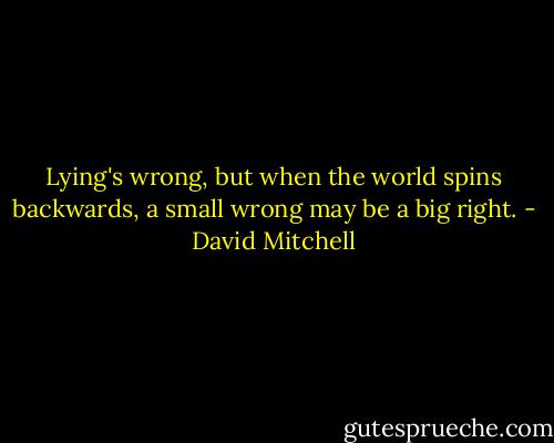 Lying's wrong, but when the world spins backwards, a small wrong may be a big right. - David Mitchell