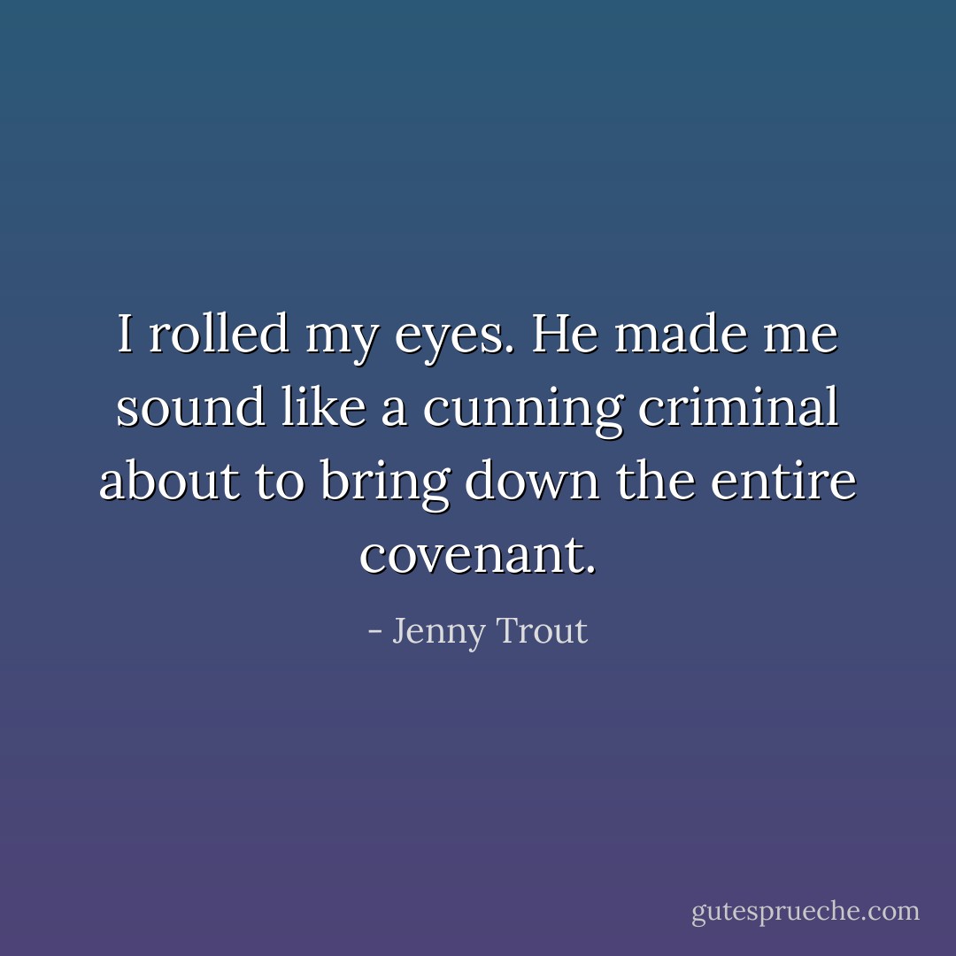 I rolled my eyes. He made me sound like a cunning criminal about to bring down the entire covenant. - Jenny Trout
