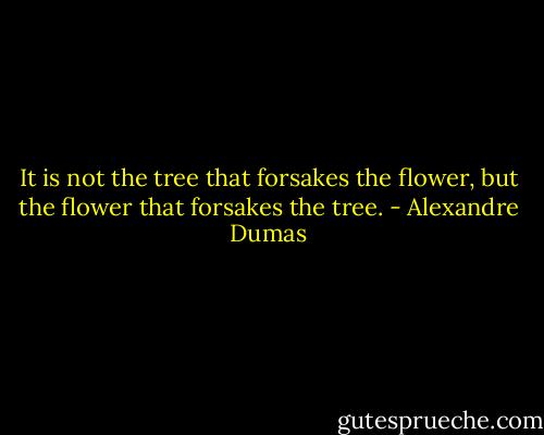 It is not the tree that forsakes the flower, but the flower that forsakes the tree. - Alexandre Dumas