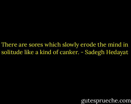There are sores which slowly erode the mind in solitude like a kind of canker. - Sadegh Hedayat