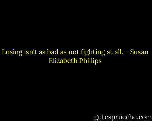 Losing isn't as bad as not fighting at all. - Susan Elizabeth Phillips
