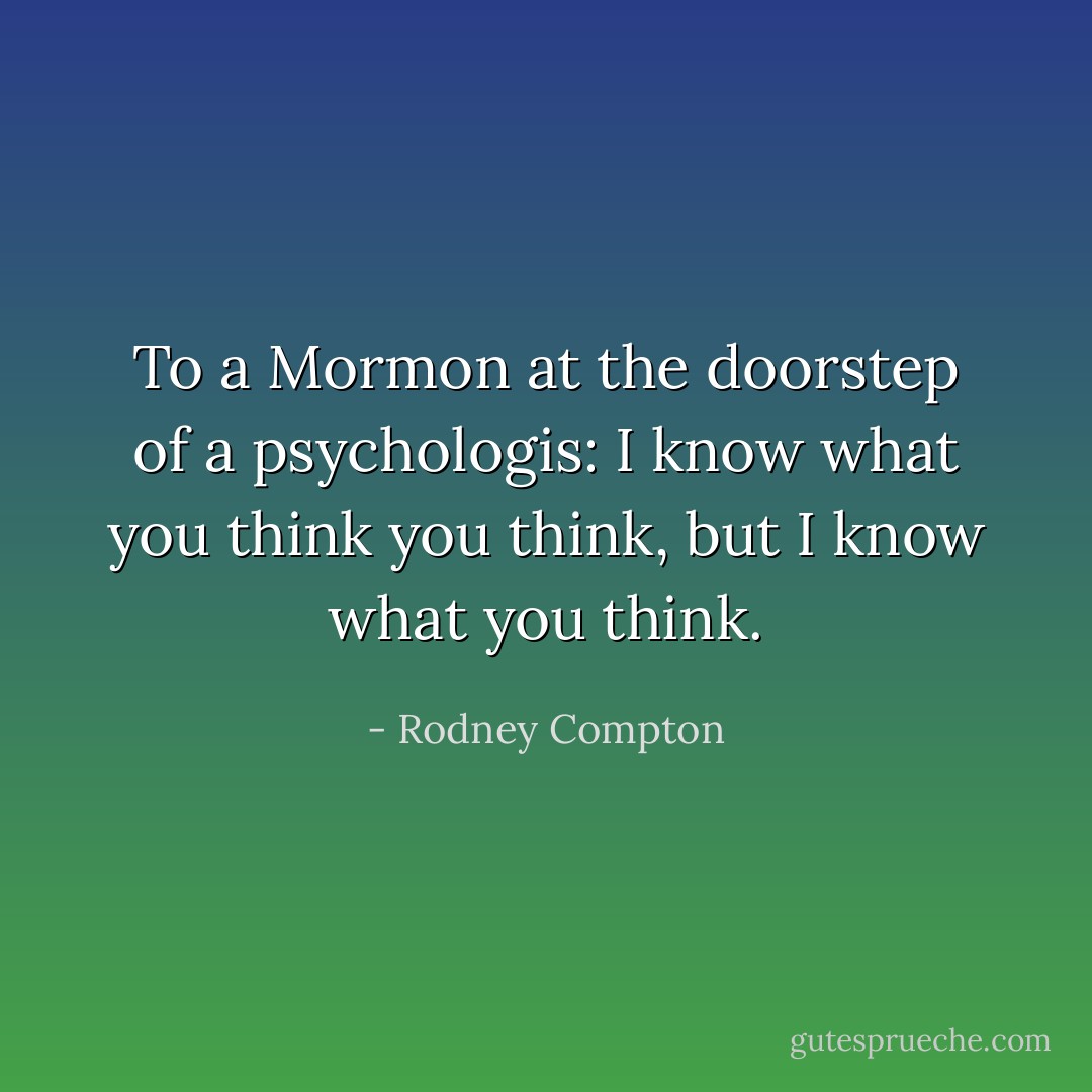 To a Mormon at the doorstep of a psychologis: I know what you think you think, but I know what you think. - Rodney Compton