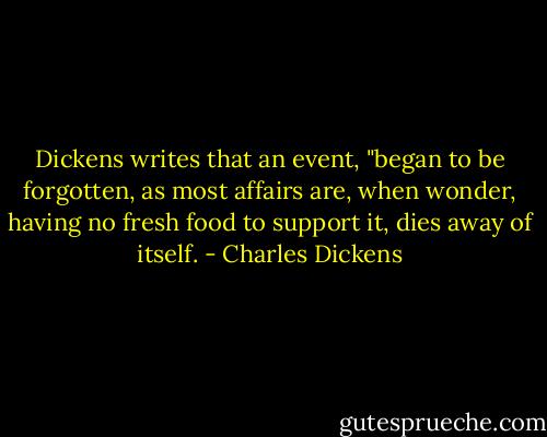 Dickens writes that an event, "began to be forgotten, as most affairs are, when wonder, having no fresh food to support it, dies away of itself. - Charles Dickens