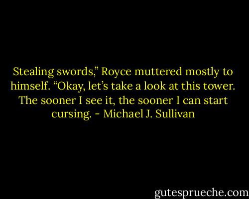 Stealing swords,” Royce muttered mostly to himself. “Okay, let’s take a look at this tower. The sooner I see it, the sooner I can start cursing. - Michael J. Sullivan