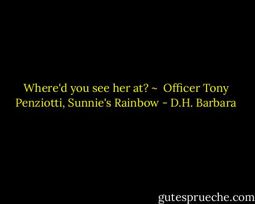 Where'd you see her at? ~<br /> Officer Tony Penziotti, Sunnie's Rainbow - D.H. Barbara