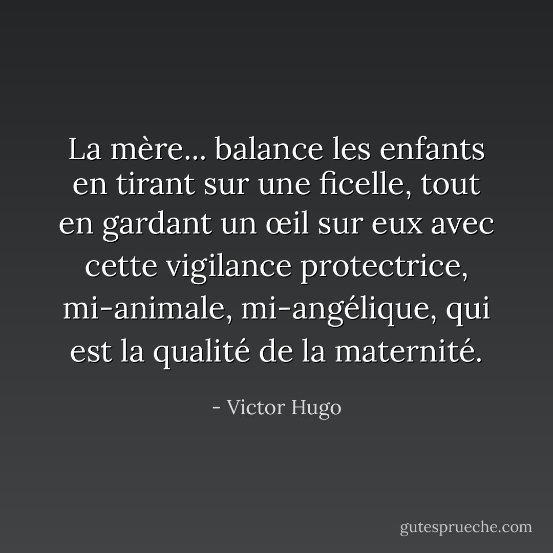 La mère... balance les enfants en tirant sur une ficelle, tout en gardant un œil sur eux avec cette vigilance protectrice, mi-animale, mi-angélique, qui est la qualité de la maternité. - Victor Hugo