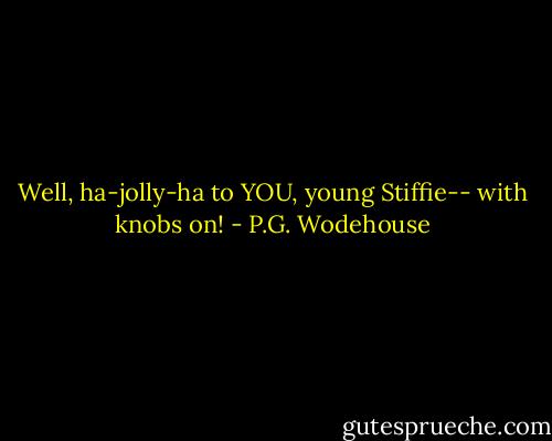 Well, ha-jolly-ha to YOU, young Stiffie-- with knobs on! - P.G. Wodehouse
