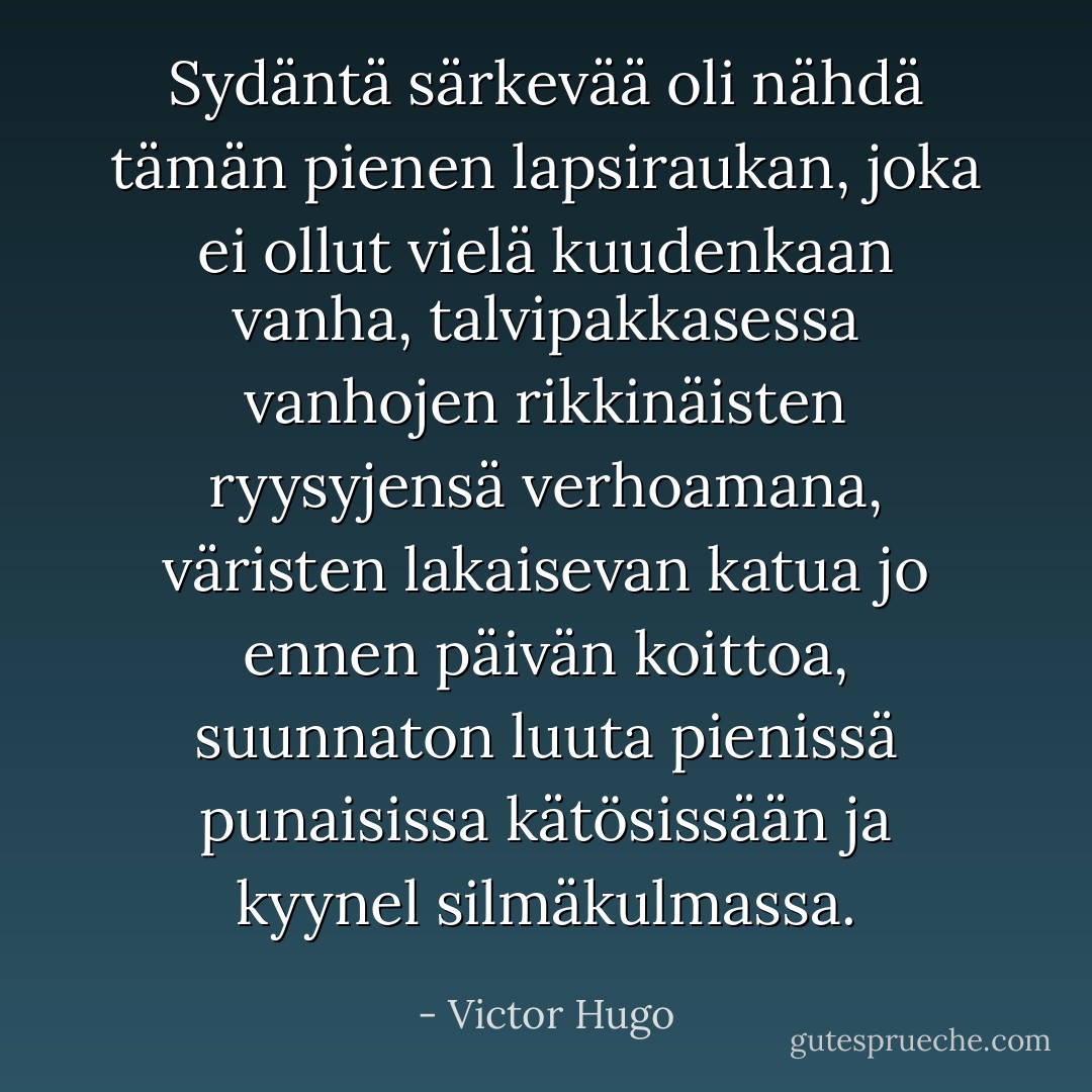 Sydäntä särkevää oli nähdä tämän pienen lapsiraukan, joka ei ollut vielä kuudenkaan vanha, talvipakkasessa vanhojen rikkinäisten ryysyjensä verhoamana, väristen lakaisevan katua jo ennen päivän koittoa, suunnaton luuta pienissä punaisissa kätösissään ja kyynel silmäkulmassa. - Victor Hugo
