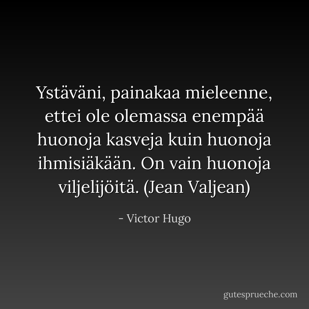 Ystäväni, painakaa mieleenne, ettei ole olemassa enempää huonoja kasveja kuin huonoja ihmisiäkään. On vain huonoja viljelijöitä. (Jean Valjean) - Victor Hugo