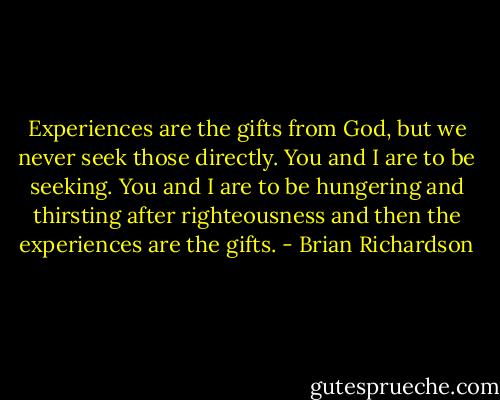 Experiences are the gifts from God, but we never seek those directly. You and I are to be seeking. You and I are to be hungering and thirsting after righteousness and then the experiences are the gifts. - Brian Richardson