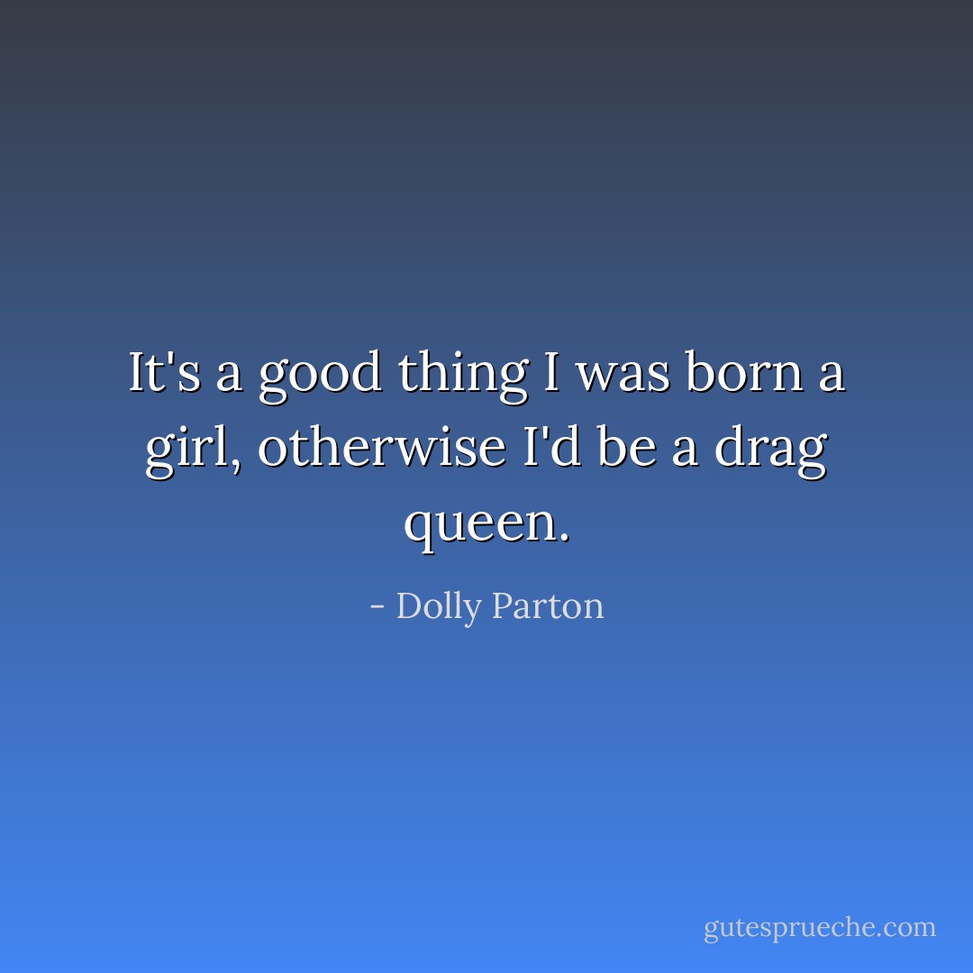 It's a good thing I was born a girl, otherwise I'd be a drag queen. - Dolly Parton