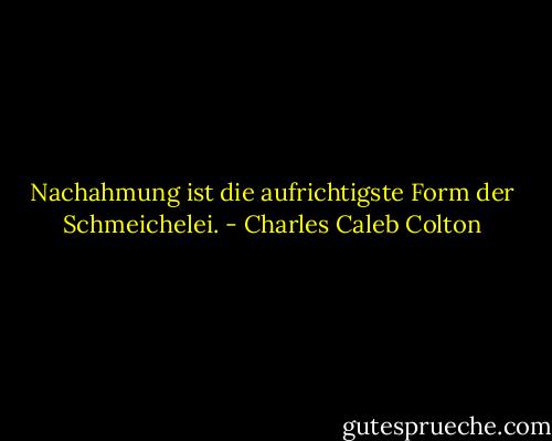 Nachahmung ist die aufrichtigste Form der Schmeichelei. - Charles Caleb Colton