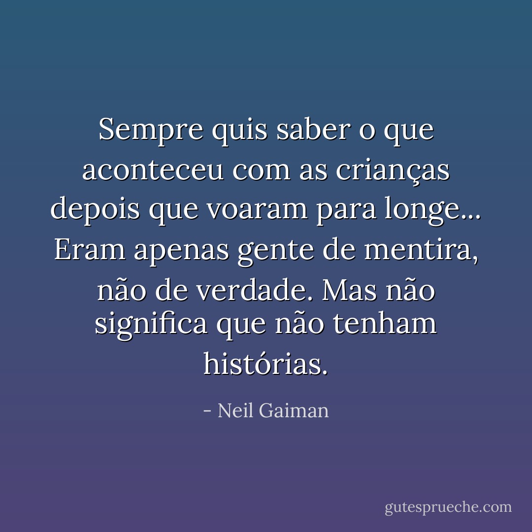 Sempre quis saber o que aconteceu com as crianças depois que voaram para longe...<br />Eram apenas gente de mentira, não de verdade.<br />Mas não significa que não tenham histórias. - Neil Gaiman