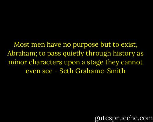 Most men have no purpose but to exist, Abraham; to pass quietly through history as minor characters upon a stage they cannot even see - Seth Grahame-Smith