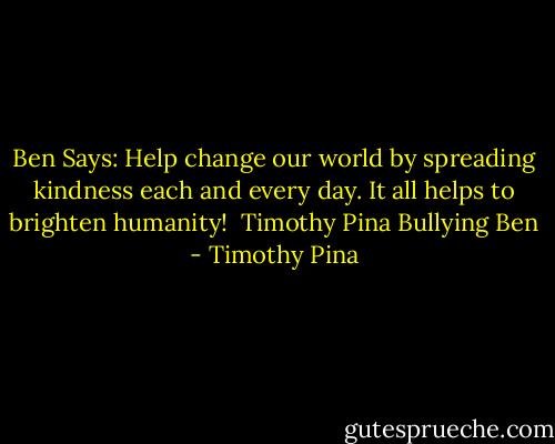 Ben Says: Help change our world by spreading kindness each and every day. It all helps to brighten humanity!<br /><br />Timothy Pina<br />Bullying Ben - Timothy Pina