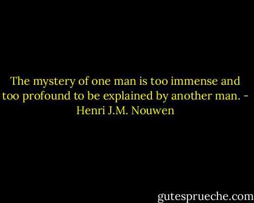 The mystery of one man is too immense and too profound to be explained by another man. - Henri J.M. Nouwen