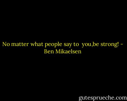 No matter what people say to <br />you,be strong! - Ben Mikaelsen