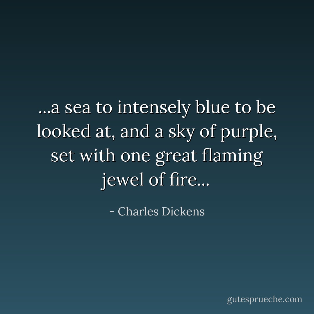...a sea to intensely blue to be looked at, and a sky of purple, set with one great flaming jewel of fire... - Charles Dickens