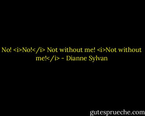 No! <i>No!</i> Not without me! <i>Not without me!</i> - Dianne Sylvan