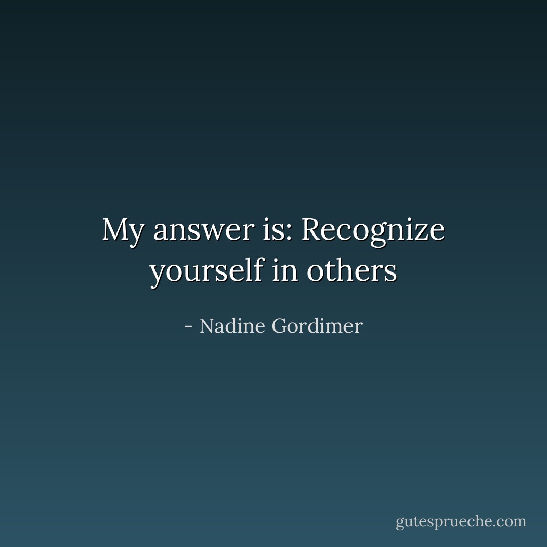 My answer is: Recognize yourself in others - Nadine Gordimer