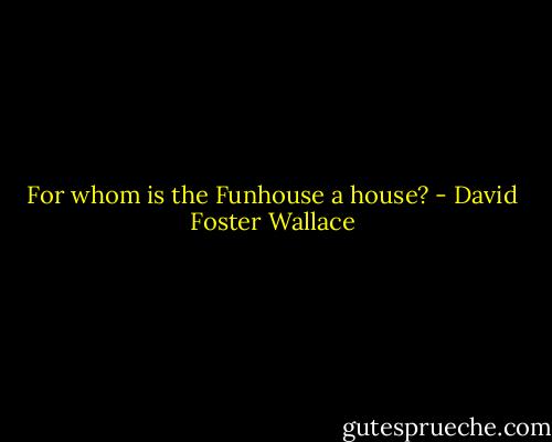 For whom is the Funhouse a house? - David Foster Wallace