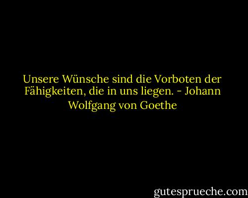 Unsere Wünsche sind die Vorboten der Fähigkeiten, die in uns liegen. - Johann Wolfgang von Goethe