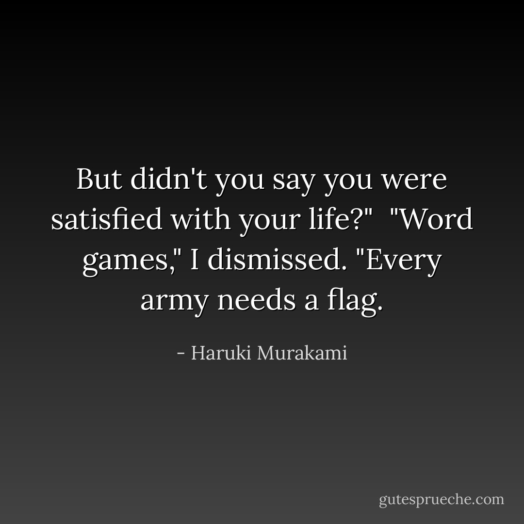 But didn't you say you were satisfied with your life?"<br /><br />"Word games," I dismissed. "Every army needs a flag. - Haruki Murakami