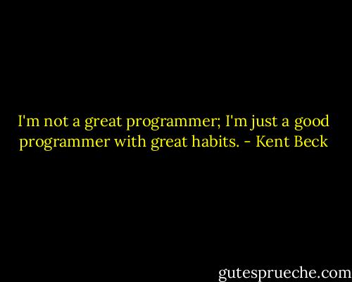 I'm not a great programmer; I'm just a good programmer with great habits. - Kent Beck