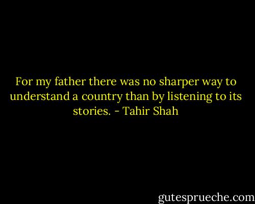 For my father there was no sharper way to understand a country than by listening to its stories. - Tahir Shah