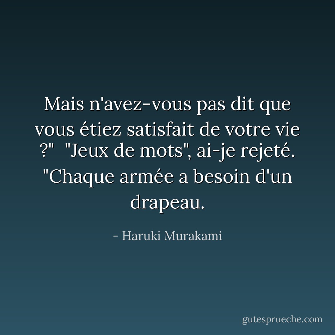 Mais n'avez-vous pas dit que vous étiez satisfait de votre vie ?"<br /><br />"Jeux de mots", ai-je rejeté. "Chaque armée a besoin d'un drapeau. - Haruki Murakami