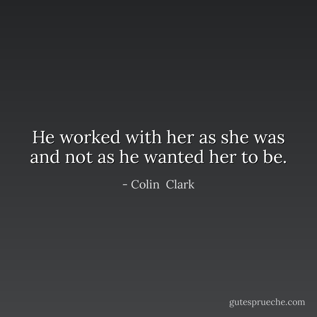 He worked with her as she was and not as he wanted her to be. - Colin  Clark