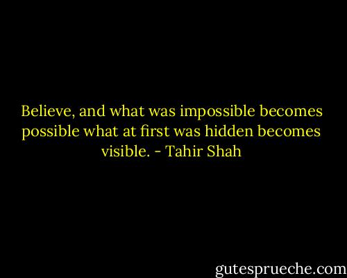 Believe, and what was impossible becomes possible what at first was hidden becomes visible. - Tahir Shah