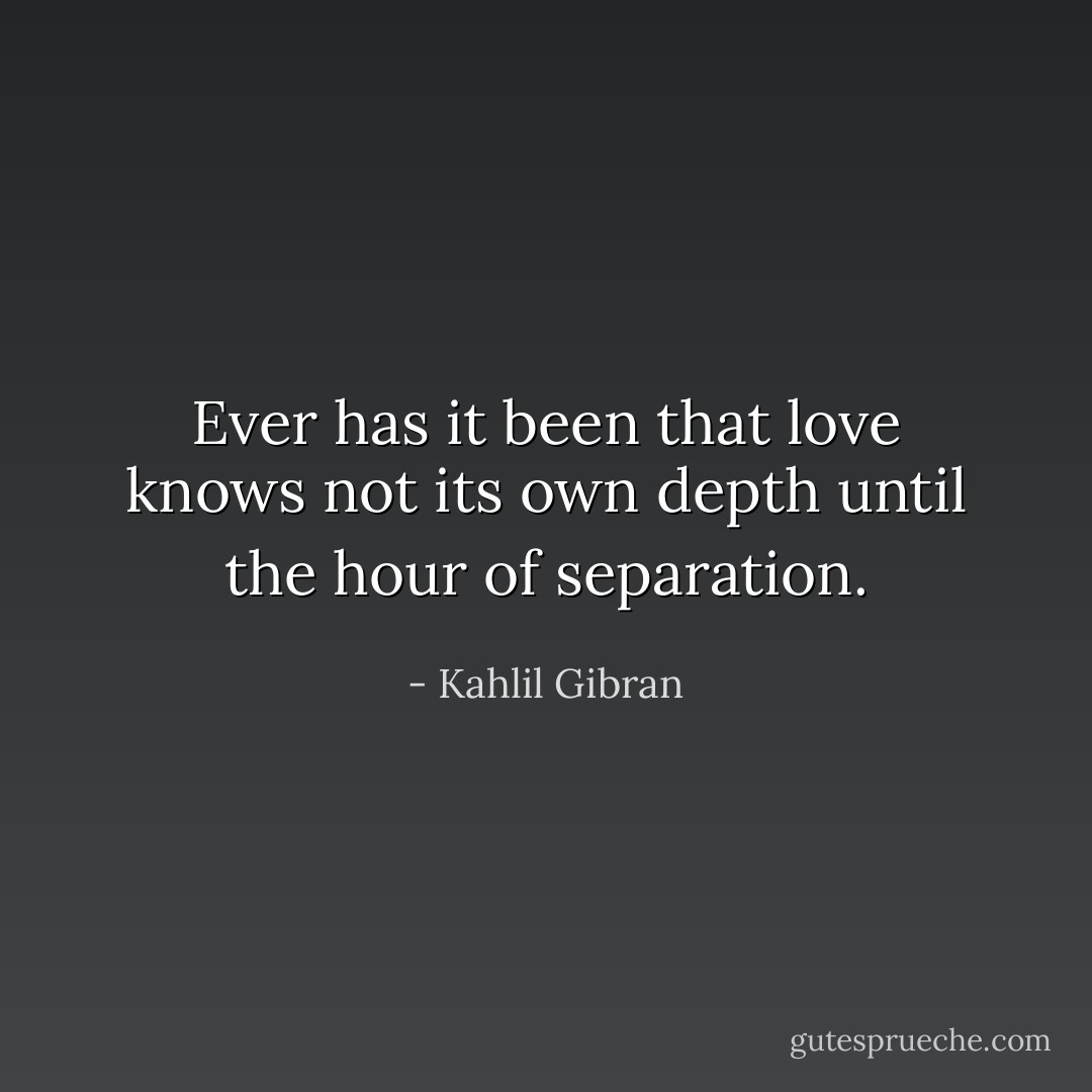 Ever has it been that love knows not its own depth until the hour of separation. - Kahlil Gibran
