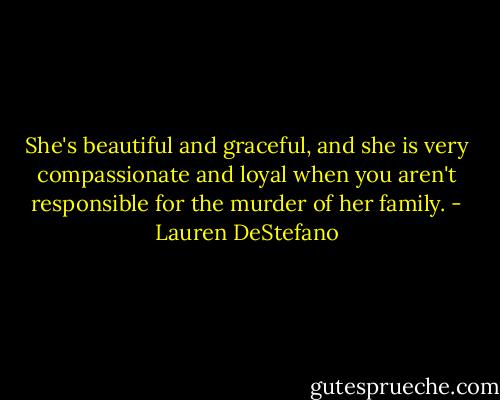 She's beautiful and graceful, and she is very compassionate and loyal when you aren't responsible for the murder of her family. - Lauren DeStefano