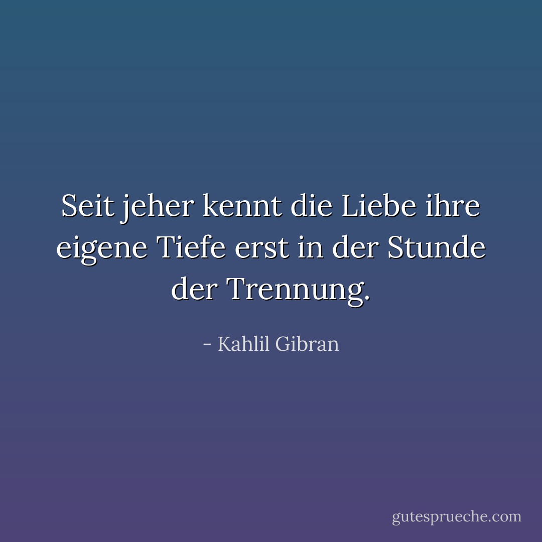 Seit jeher kennt die Liebe ihre eigene Tiefe erst in der Stunde der Trennung. - Kahlil Gibran<