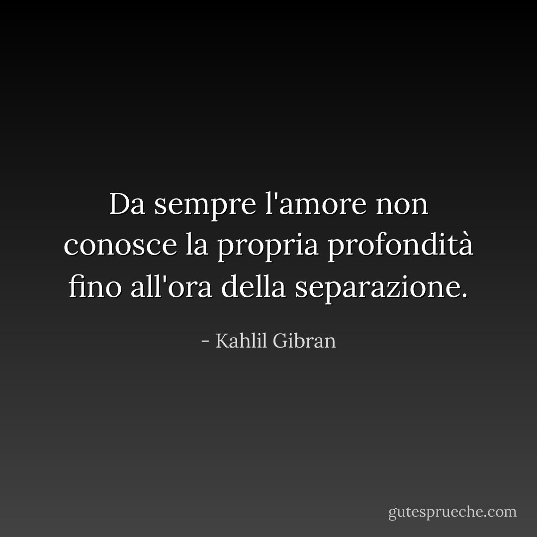 Da sempre l'amore non conosce la propria profondità fino all'ora della separazione. - Kahlil Gibran