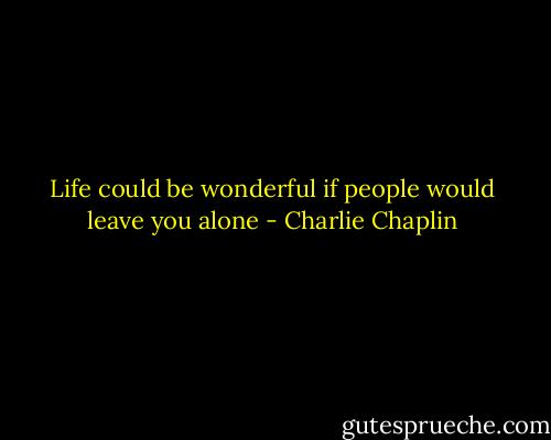Life could be wonderful if people would leave you alone - Charlie Chaplin