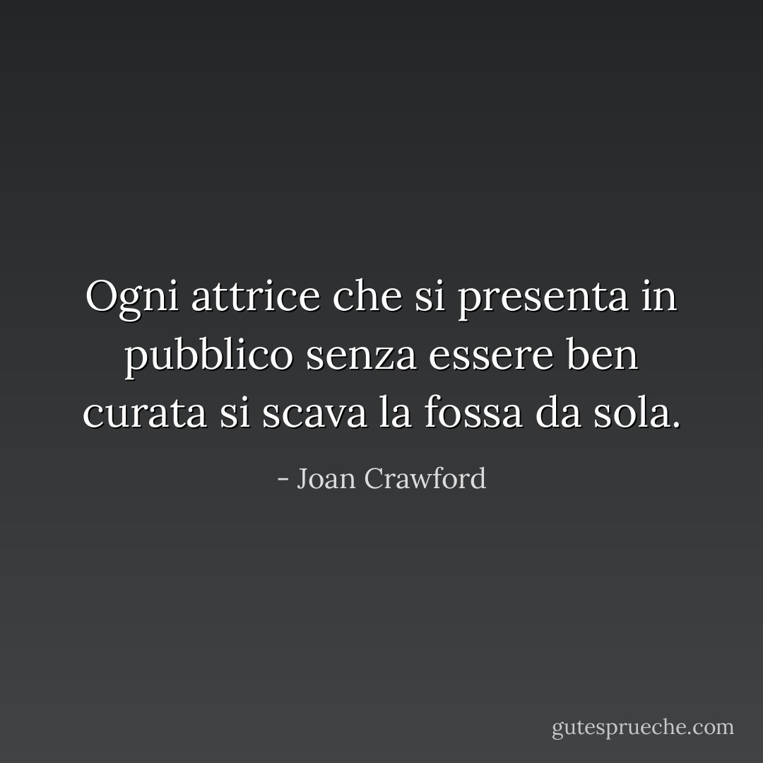 Ogni attrice che si presenta in pubblico senza essere ben curata si scava la fossa da sola. - Joan Crawford