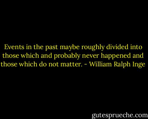 Events in the past maybe roughly divided into those which and probably never happened and those which do not matter. - William Ralph Inge