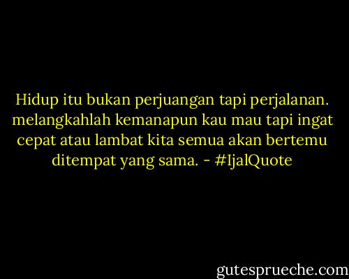 Hidup itu bukan perjuangan tapi perjalanan. melangkahlah kemanapun kau mau tapi ingat cepat atau lambat kita semua akan bertemu ditempat yang sama. - #IjalQuote