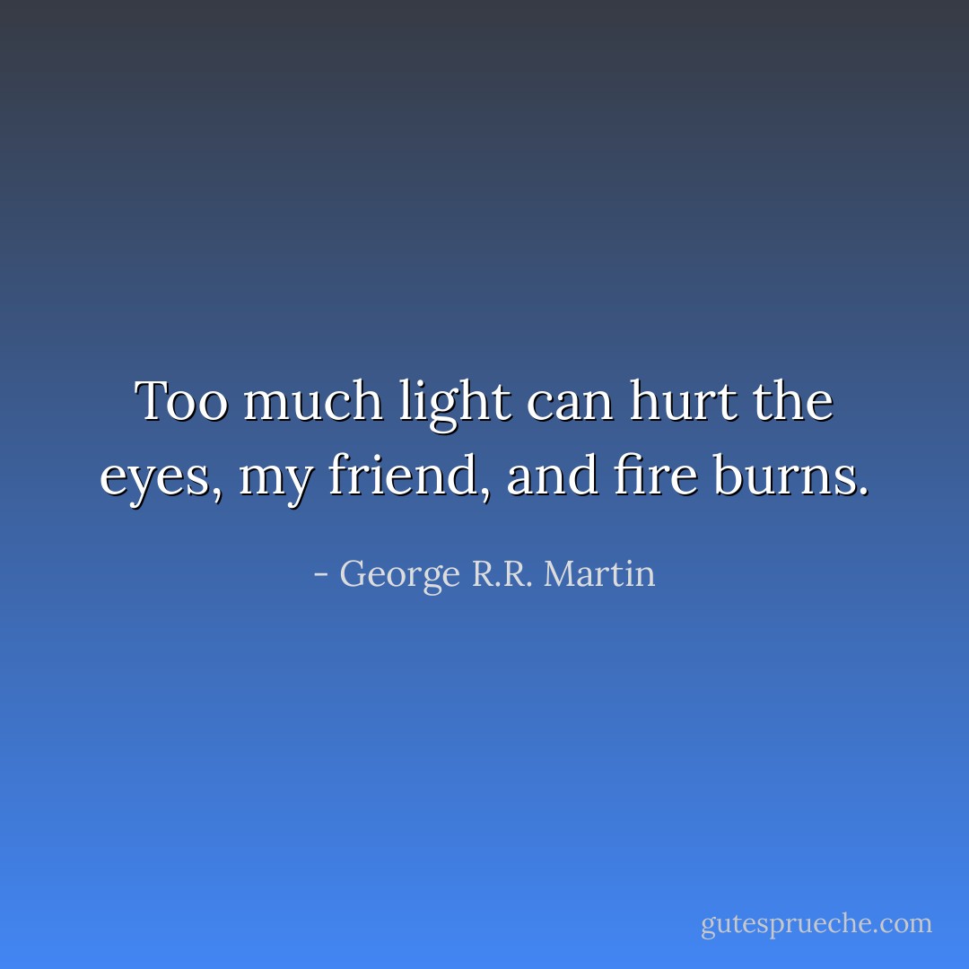 Too much light can hurt the eyes, my friend, and fire burns. - George R.R. Martin