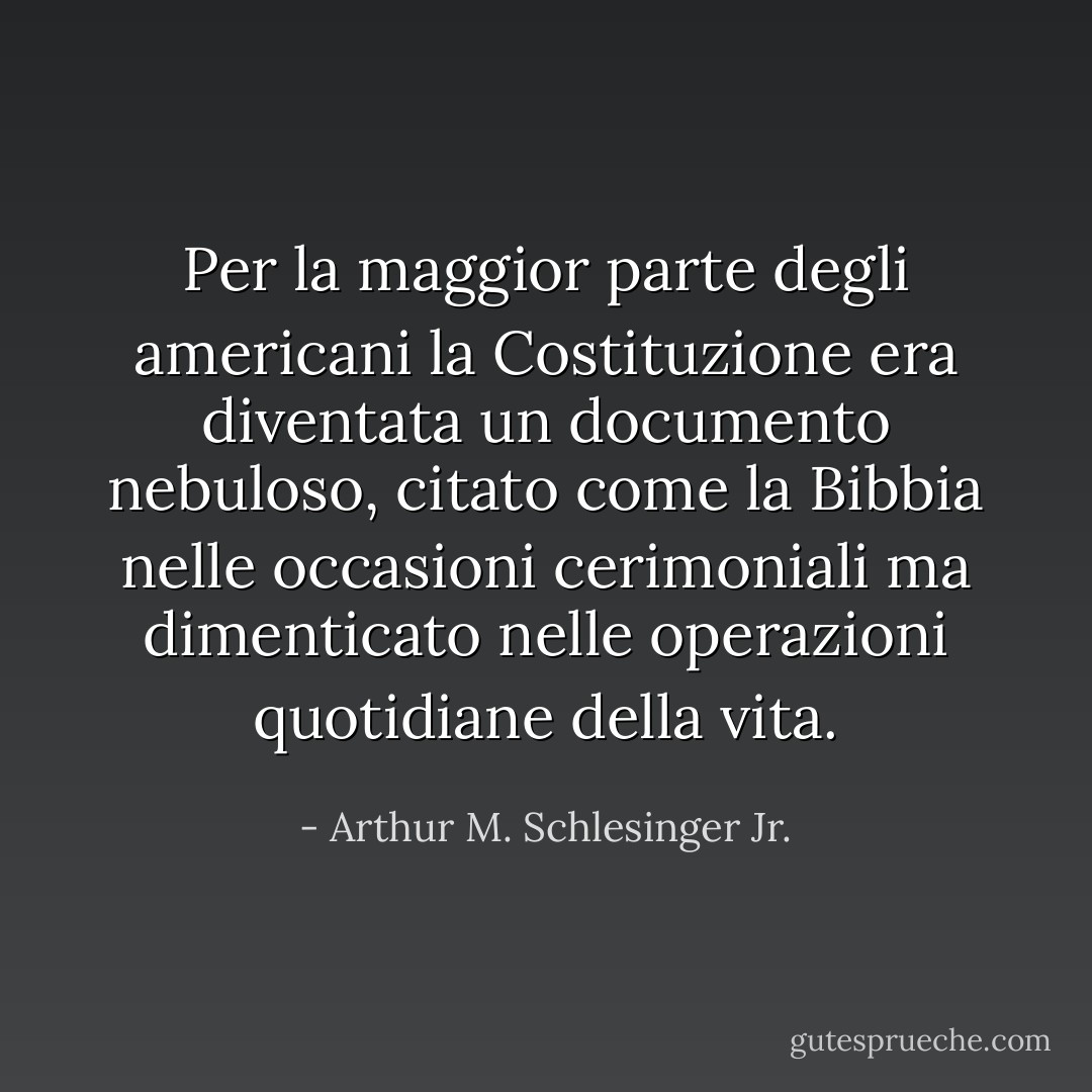 Per la maggior parte degli americani la Costituzione era diventata un documento nebuloso, citato come la Bibbia nelle occasioni cerimoniali ma dimenticato nelle operazioni quotidiane della vita. - Arthur M. Schlesinger Jr.