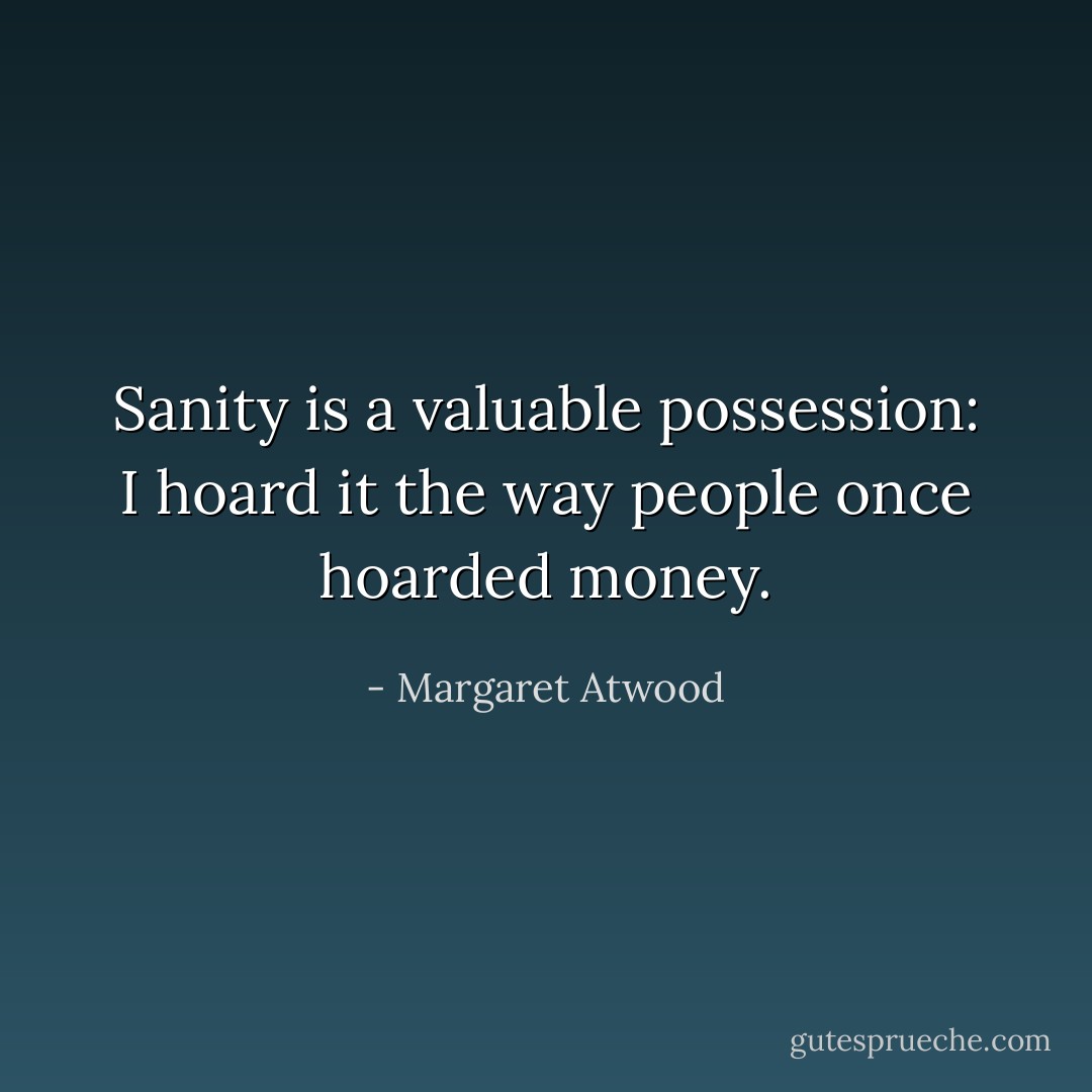 Sanity is a valuable possession: I hoard it the way people once hoarded money. - Margaret Atwood